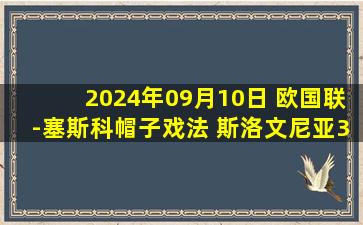 2024年09月10日 欧国联-塞斯科帽子戏法 斯洛文尼亚3-0完胜哈萨克斯坦